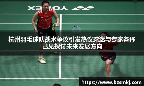 杭州羽毛球队战术争议引发热议球迷与专家各抒己见探讨未来发展方向