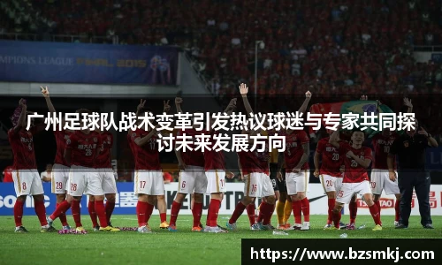 广州足球队战术变革引发热议球迷与专家共同探讨未来发展方向