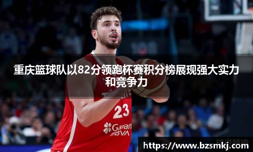 重庆篮球队以82分领跑杯赛积分榜展现强大实力和竞争力